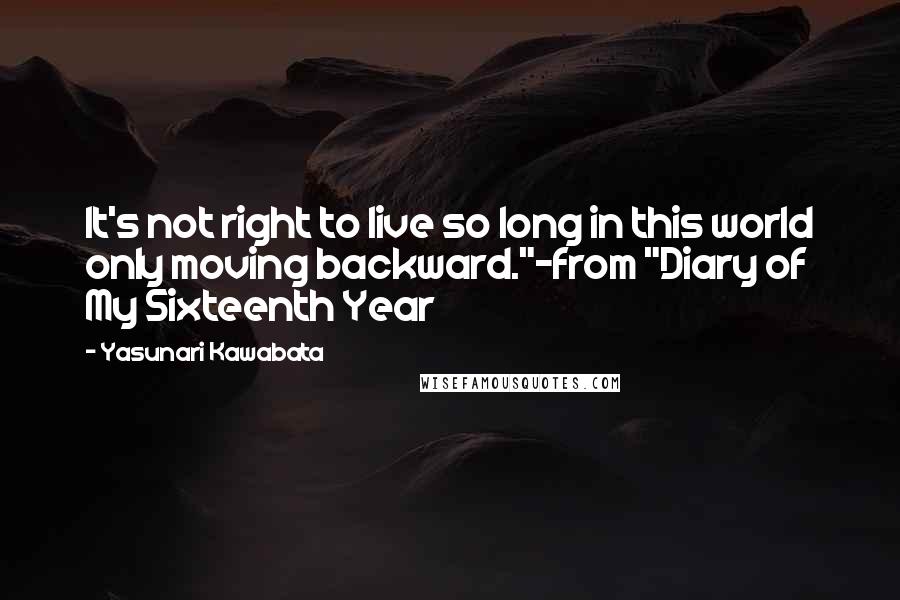 Yasunari Kawabata Quotes: It's not right to live so long in this world only moving backward."-from "Diary of My Sixteenth Year