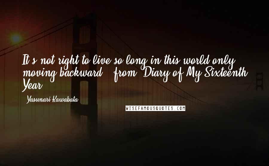 Yasunari Kawabata Quotes: It's not right to live so long in this world only moving backward."-from "Diary of My Sixteenth Year