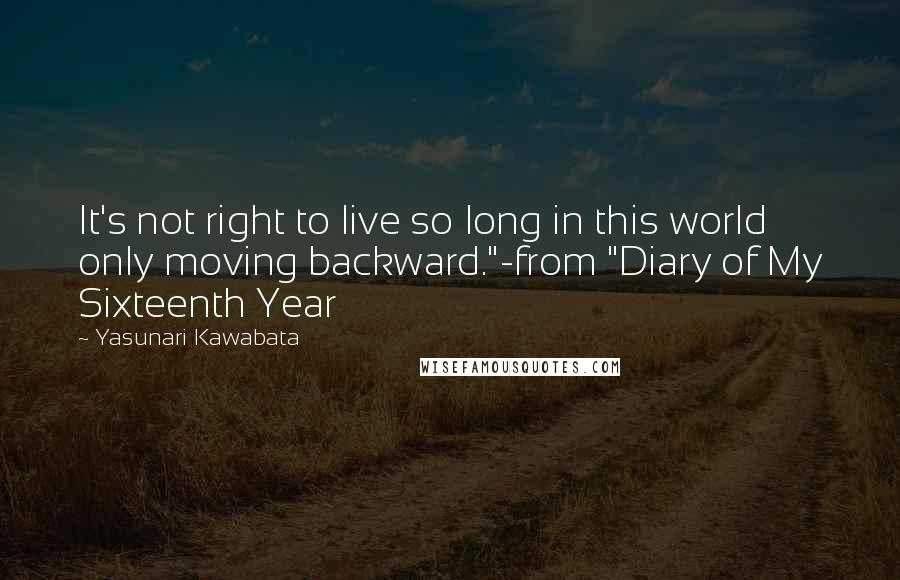 Yasunari Kawabata Quotes: It's not right to live so long in this world only moving backward."-from "Diary of My Sixteenth Year