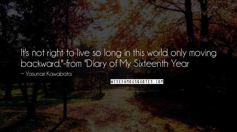 Yasunari Kawabata Quotes: It's not right to live so long in this world only moving backward."-from "Diary of My Sixteenth Year