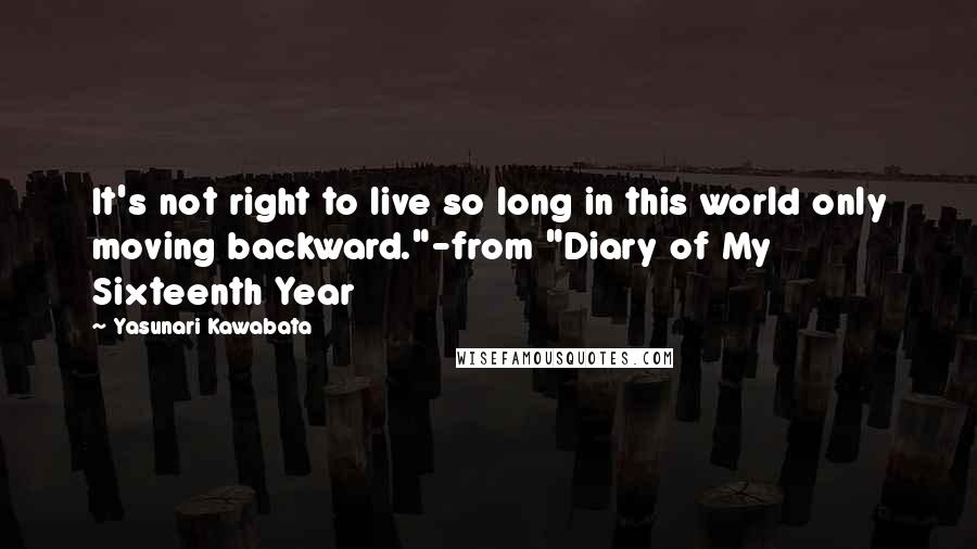Yasunari Kawabata Quotes: It's not right to live so long in this world only moving backward."-from "Diary of My Sixteenth Year