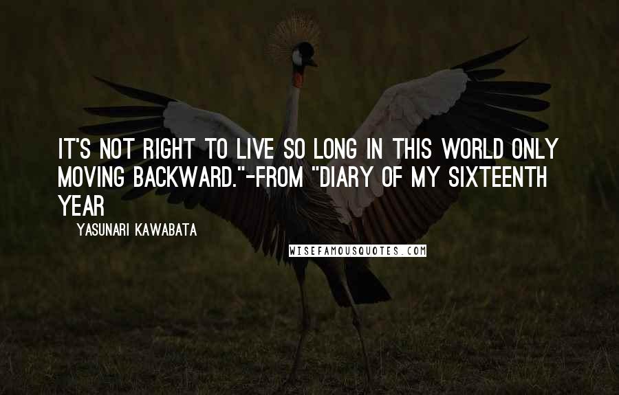 Yasunari Kawabata Quotes: It's not right to live so long in this world only moving backward."-from "Diary of My Sixteenth Year