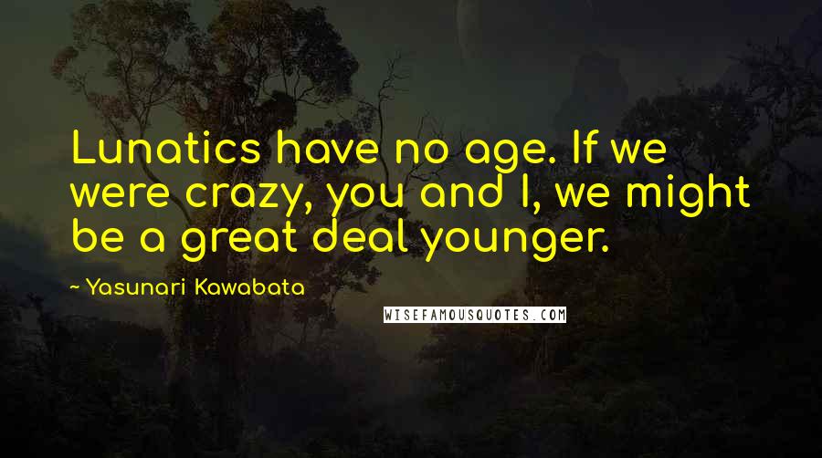 Yasunari Kawabata Quotes: Lunatics have no age. If we were crazy, you and I, we might be a great deal younger.