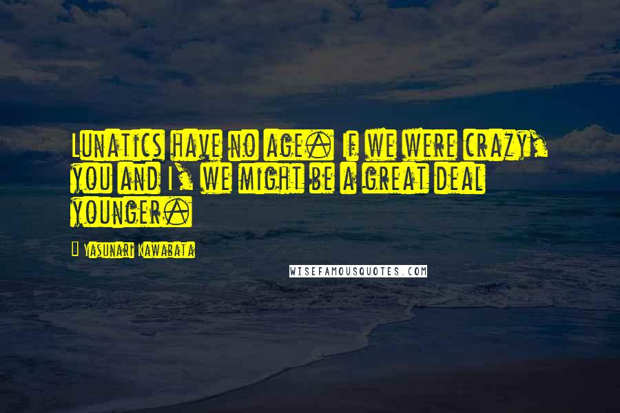 Yasunari Kawabata Quotes: Lunatics have no age. If we were crazy, you and I, we might be a great deal younger.