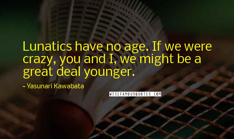 Yasunari Kawabata Quotes: Lunatics have no age. If we were crazy, you and I, we might be a great deal younger.