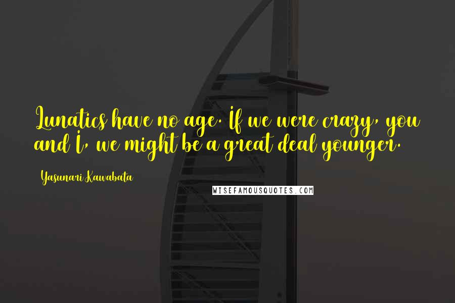 Yasunari Kawabata Quotes: Lunatics have no age. If we were crazy, you and I, we might be a great deal younger.