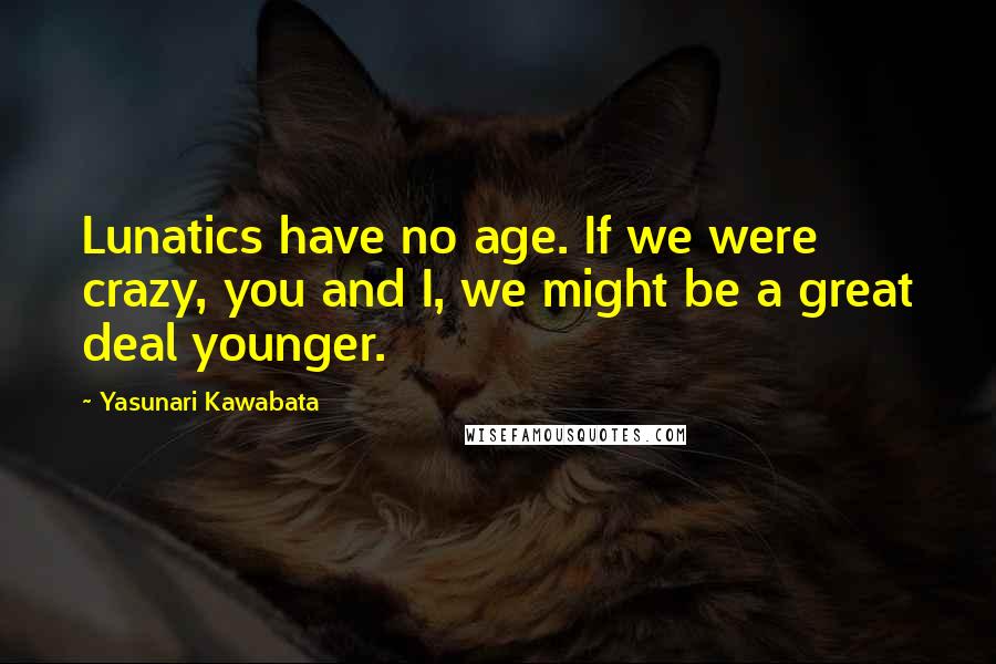 Yasunari Kawabata Quotes: Lunatics have no age. If we were crazy, you and I, we might be a great deal younger.