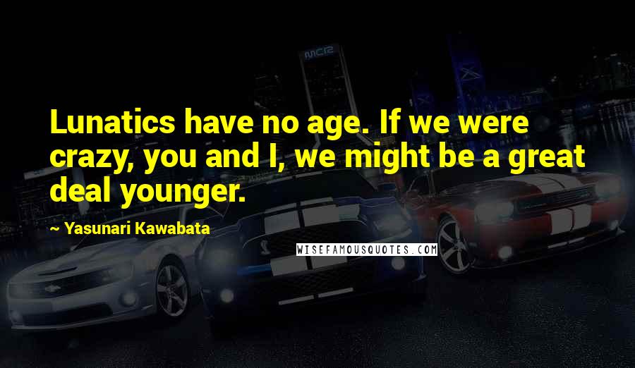 Yasunari Kawabata Quotes: Lunatics have no age. If we were crazy, you and I, we might be a great deal younger.