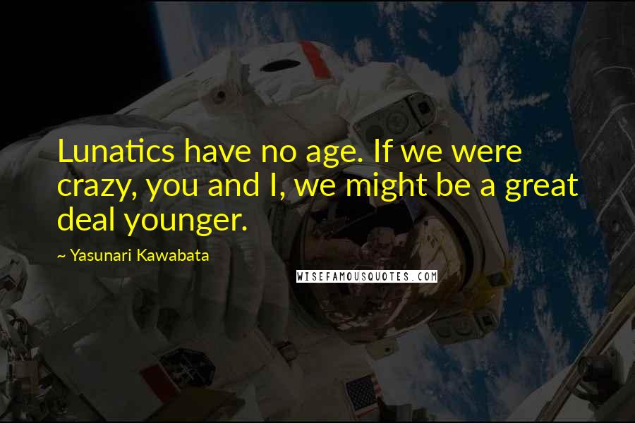 Yasunari Kawabata Quotes: Lunatics have no age. If we were crazy, you and I, we might be a great deal younger.