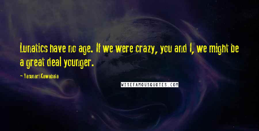 Yasunari Kawabata Quotes: Lunatics have no age. If we were crazy, you and I, we might be a great deal younger.