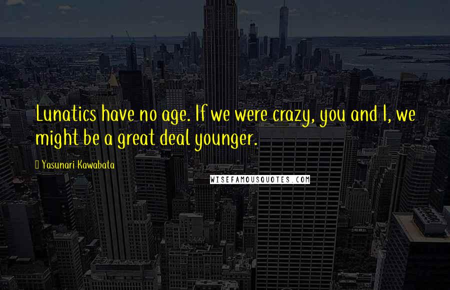 Yasunari Kawabata Quotes: Lunatics have no age. If we were crazy, you and I, we might be a great deal younger.