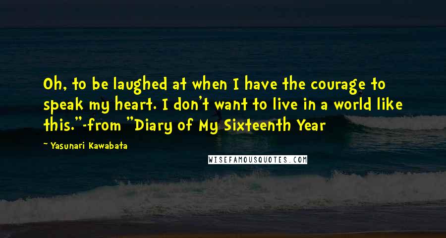 Yasunari Kawabata Quotes: Oh, to be laughed at when I have the courage to speak my heart. I don't want to live in a world like this."-from "Diary of My Sixteenth Year