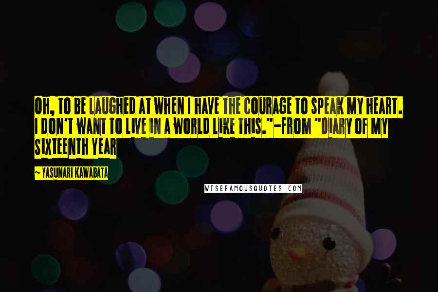 Yasunari Kawabata Quotes: Oh, to be laughed at when I have the courage to speak my heart. I don't want to live in a world like this."-from "Diary of My Sixteenth Year