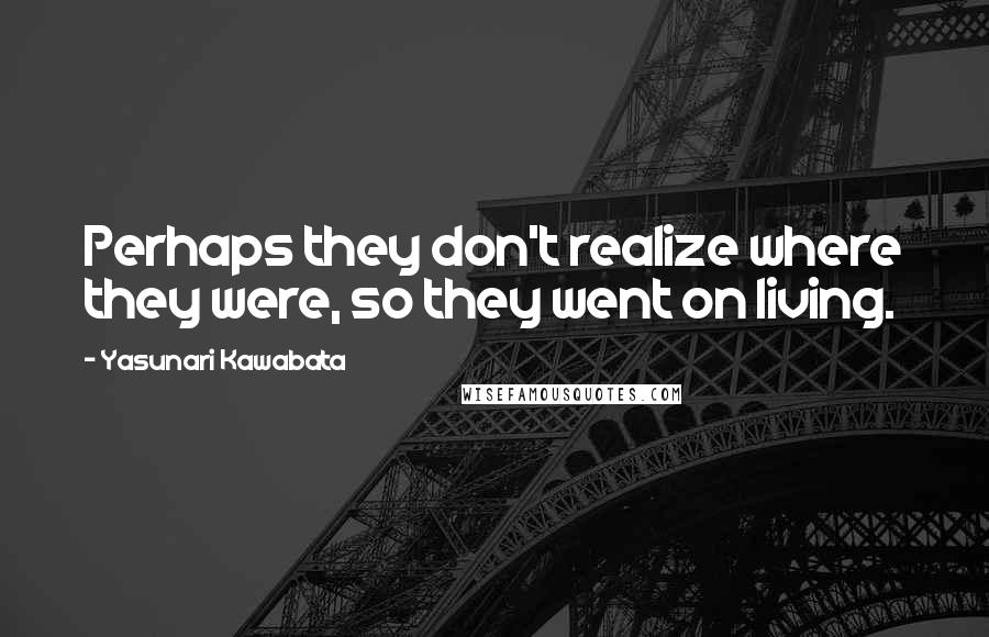 Yasunari Kawabata Quotes: Perhaps they don't realize where they were, so they went on living.