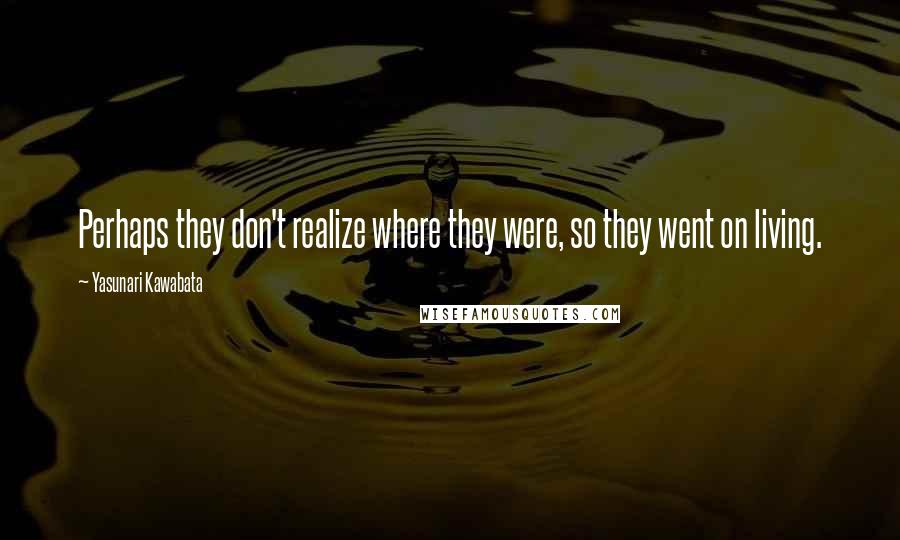 Yasunari Kawabata Quotes: Perhaps they don't realize where they were, so they went on living.