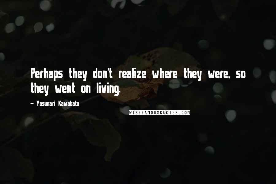 Yasunari Kawabata Quotes: Perhaps they don't realize where they were, so they went on living.