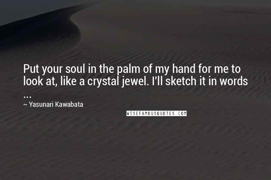 Yasunari Kawabata Quotes: Put your soul in the palm of my hand for me to look at, like a crystal jewel. I'll sketch it in words ...