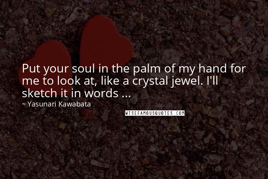 Yasunari Kawabata Quotes: Put your soul in the palm of my hand for me to look at, like a crystal jewel. I'll sketch it in words ...