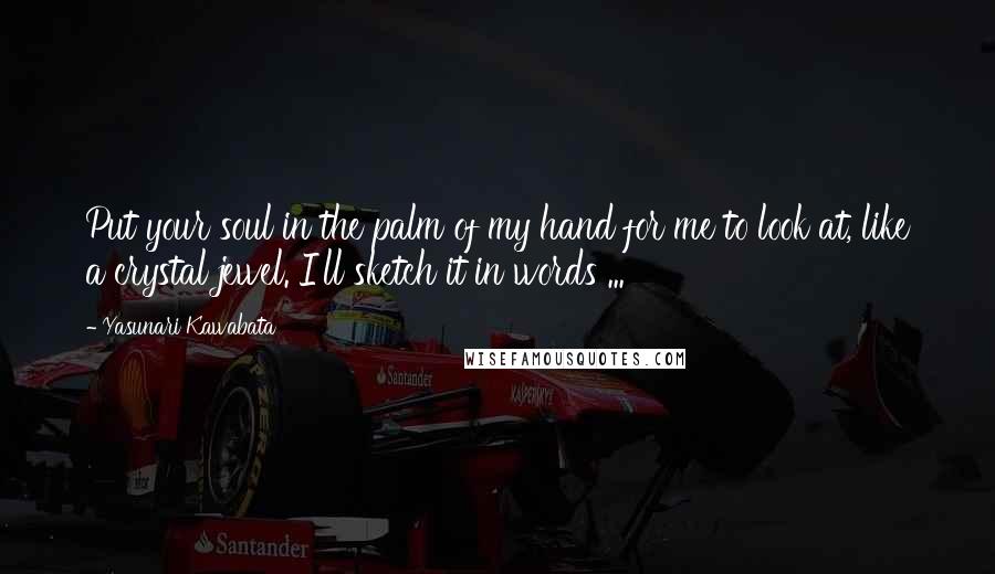 Yasunari Kawabata Quotes: Put your soul in the palm of my hand for me to look at, like a crystal jewel. I'll sketch it in words ...