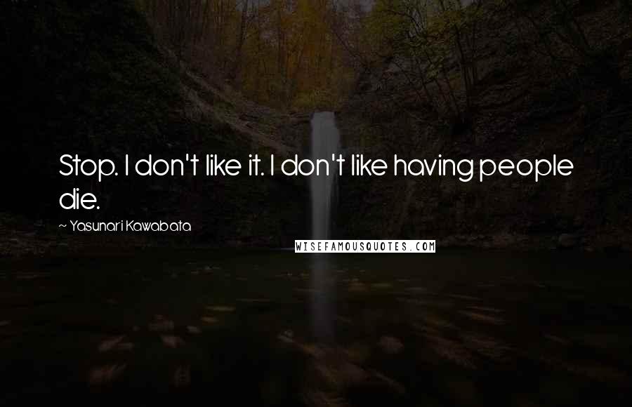 Yasunari Kawabata Quotes: Stop. I don't like it. I don't like having people die.