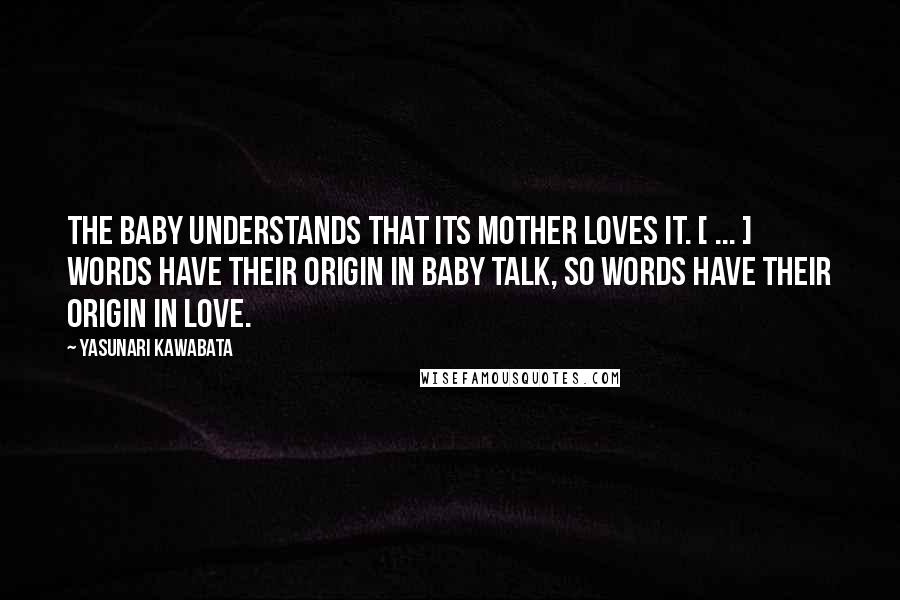 Yasunari Kawabata Quotes: The baby understands that its mother loves it. [ ... ] Words have their origin in baby talk, so words have their origin in love.