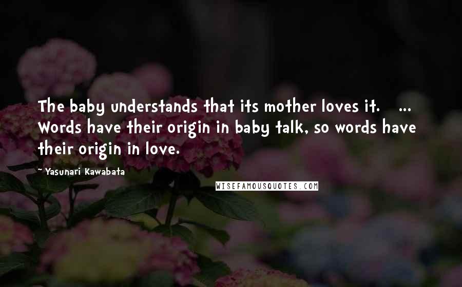 Yasunari Kawabata Quotes: The baby understands that its mother loves it. [ ... ] Words have their origin in baby talk, so words have their origin in love.