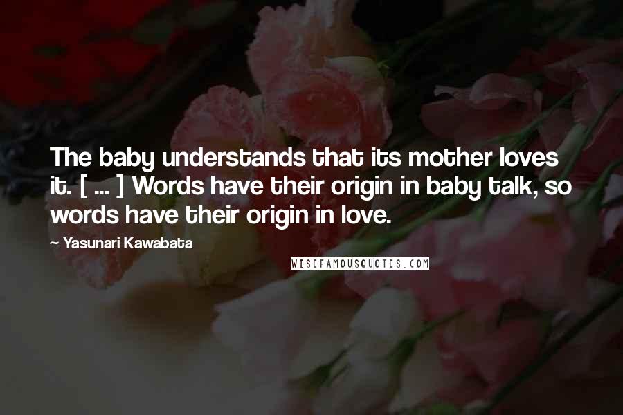 Yasunari Kawabata Quotes: The baby understands that its mother loves it. [ ... ] Words have their origin in baby talk, so words have their origin in love.