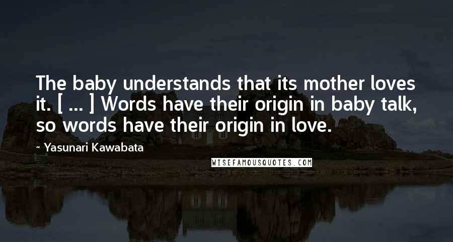 Yasunari Kawabata Quotes: The baby understands that its mother loves it. [ ... ] Words have their origin in baby talk, so words have their origin in love.