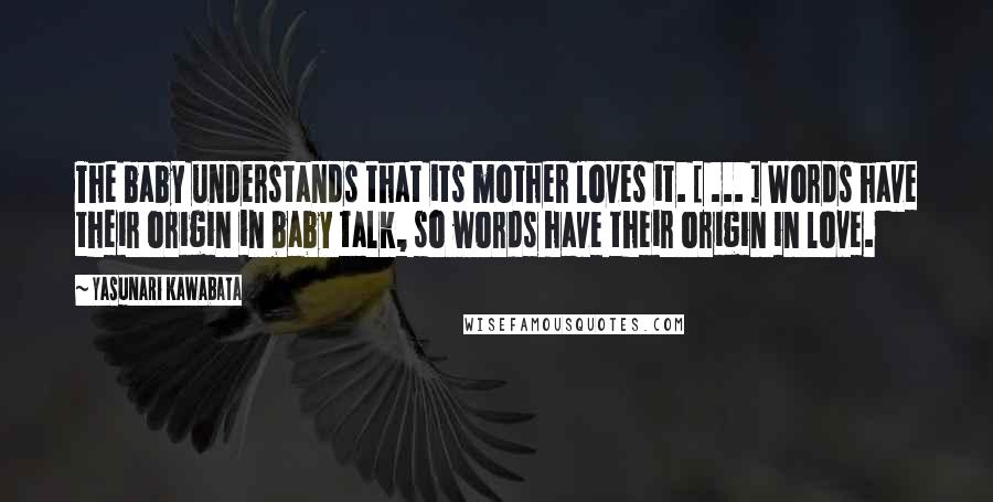 Yasunari Kawabata Quotes: The baby understands that its mother loves it. [ ... ] Words have their origin in baby talk, so words have their origin in love.