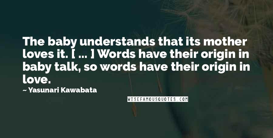 Yasunari Kawabata Quotes: The baby understands that its mother loves it. [ ... ] Words have their origin in baby talk, so words have their origin in love.