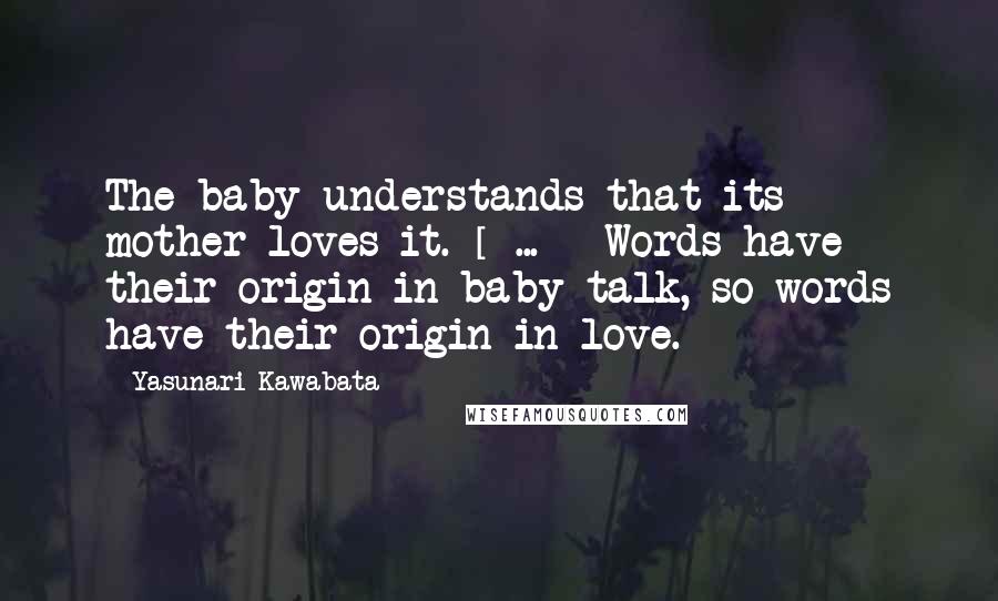 Yasunari Kawabata Quotes: The baby understands that its mother loves it. [ ... ] Words have their origin in baby talk, so words have their origin in love.