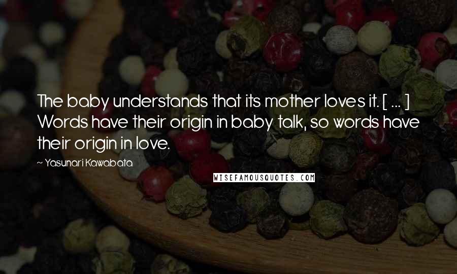 Yasunari Kawabata Quotes: The baby understands that its mother loves it. [ ... ] Words have their origin in baby talk, so words have their origin in love.