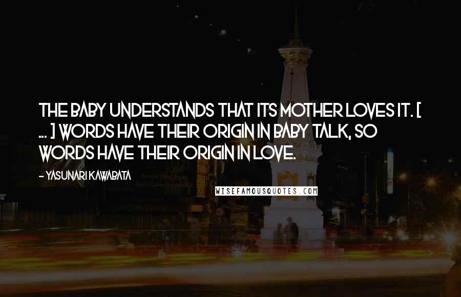 Yasunari Kawabata Quotes: The baby understands that its mother loves it. [ ... ] Words have their origin in baby talk, so words have their origin in love.