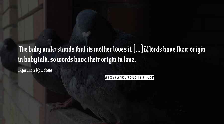 Yasunari Kawabata Quotes: The baby understands that its mother loves it. [ ... ] Words have their origin in baby talk, so words have their origin in love.