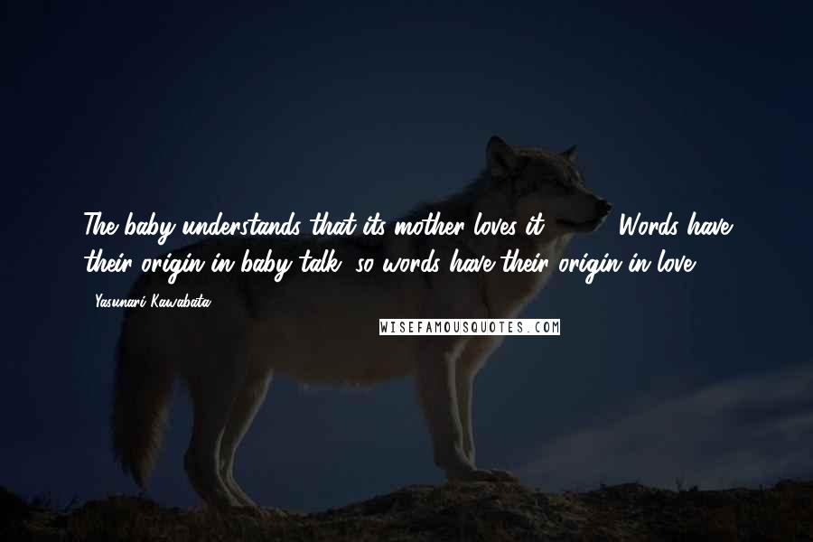 Yasunari Kawabata Quotes: The baby understands that its mother loves it. [ ... ] Words have their origin in baby talk, so words have their origin in love.