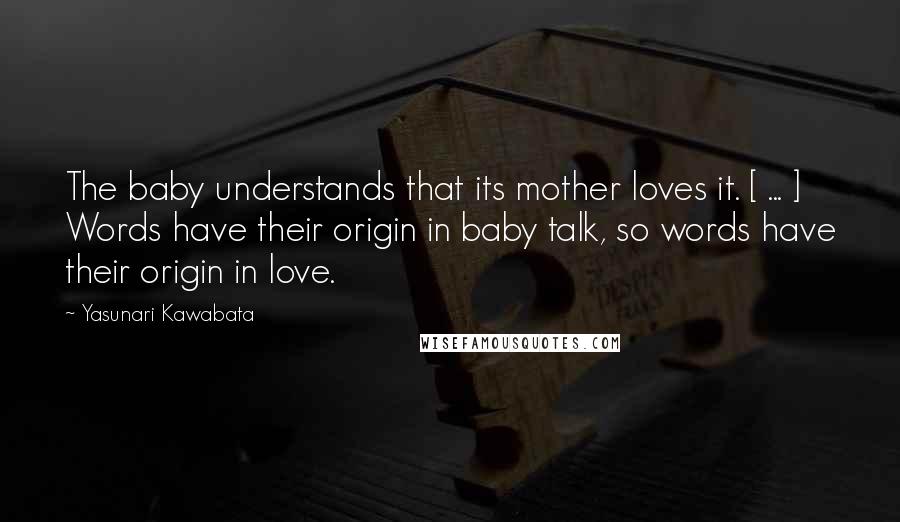 Yasunari Kawabata Quotes: The baby understands that its mother loves it. [ ... ] Words have their origin in baby talk, so words have their origin in love.