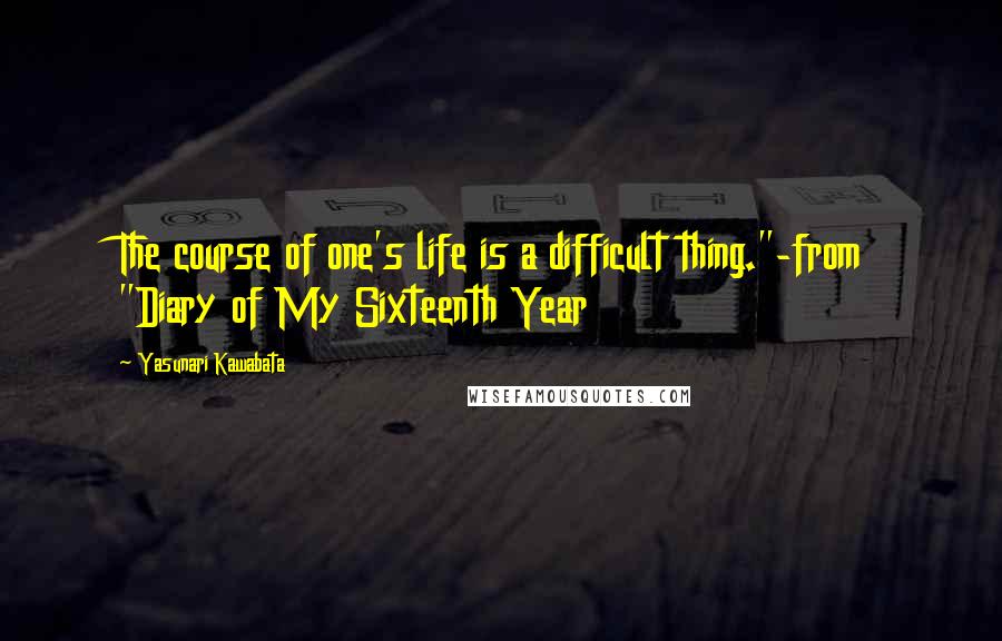 Yasunari Kawabata Quotes: The course of one's life is a difficult thing."-from "Diary of My Sixteenth Year