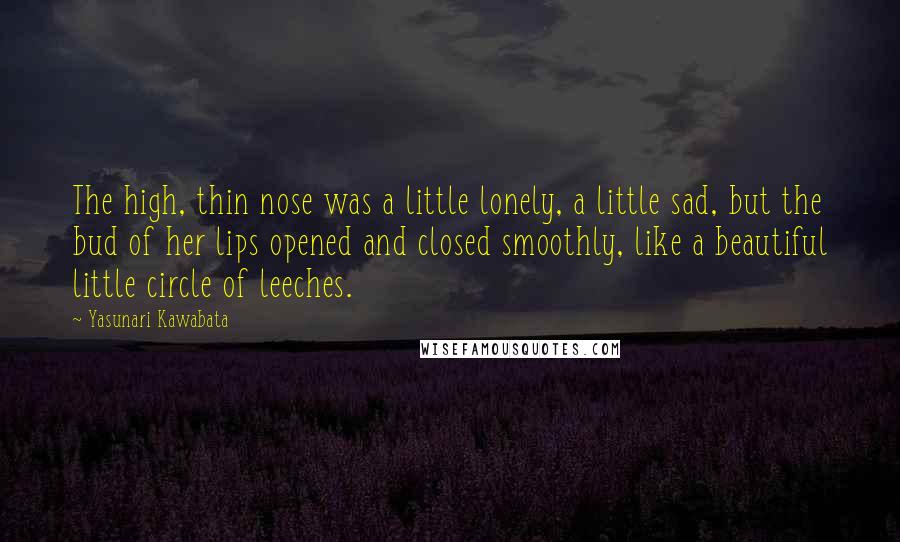 Yasunari Kawabata Quotes: The high, thin nose was a little lonely, a little sad, but the bud of her lips opened and closed smoothly, like a beautiful little circle of leeches.