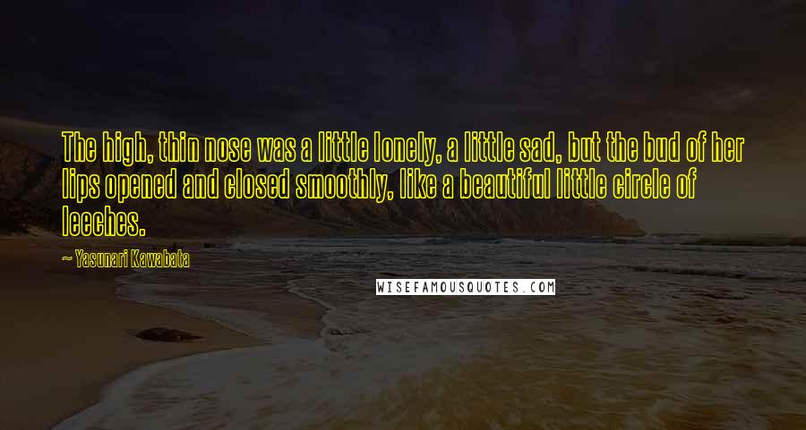 Yasunari Kawabata Quotes: The high, thin nose was a little lonely, a little sad, but the bud of her lips opened and closed smoothly, like a beautiful little circle of leeches.
