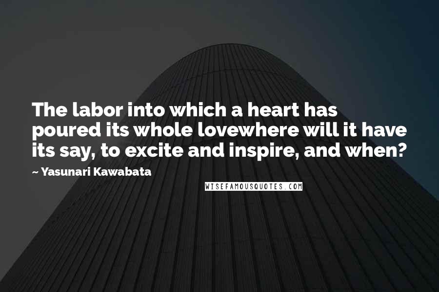 Yasunari Kawabata Quotes: The labor into which a heart has poured its whole lovewhere will it have its say, to excite and inspire, and when?