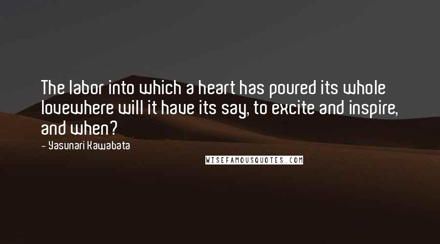 Yasunari Kawabata Quotes: The labor into which a heart has poured its whole lovewhere will it have its say, to excite and inspire, and when?