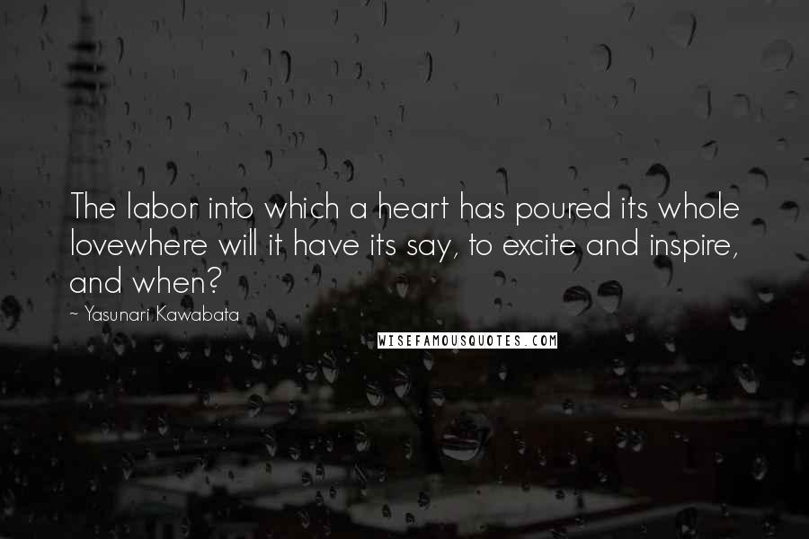 Yasunari Kawabata Quotes: The labor into which a heart has poured its whole lovewhere will it have its say, to excite and inspire, and when?