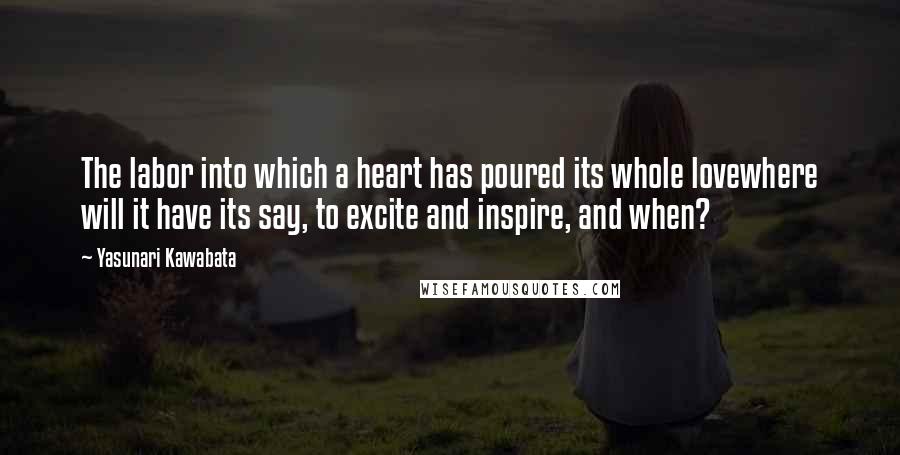 Yasunari Kawabata Quotes: The labor into which a heart has poured its whole lovewhere will it have its say, to excite and inspire, and when?