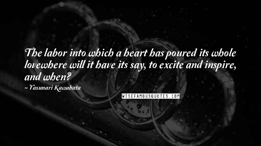 Yasunari Kawabata Quotes: The labor into which a heart has poured its whole lovewhere will it have its say, to excite and inspire, and when?