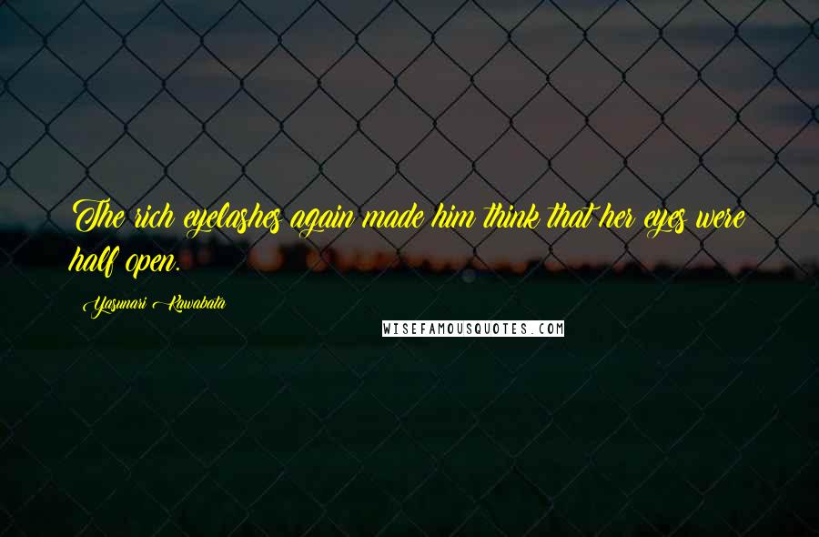 Yasunari Kawabata Quotes: The rich eyelashes again made him think that her eyes were half open.