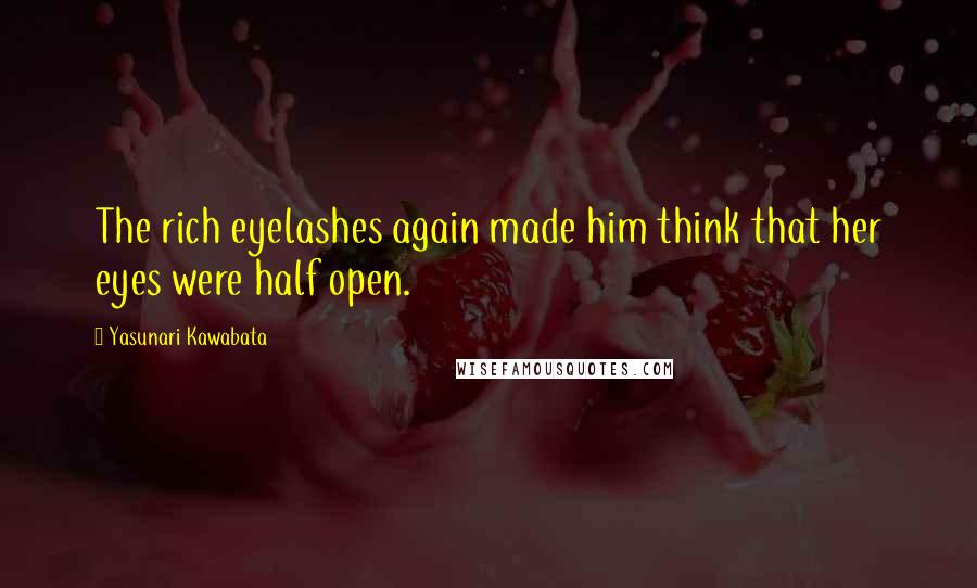 Yasunari Kawabata Quotes: The rich eyelashes again made him think that her eyes were half open.