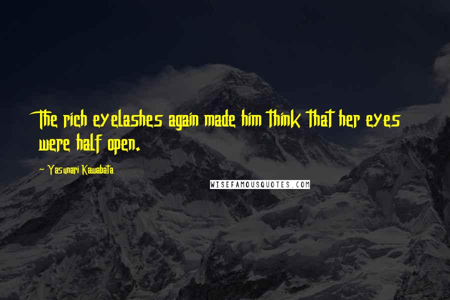 Yasunari Kawabata Quotes: The rich eyelashes again made him think that her eyes were half open.