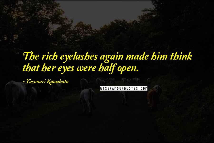 Yasunari Kawabata Quotes: The rich eyelashes again made him think that her eyes were half open.