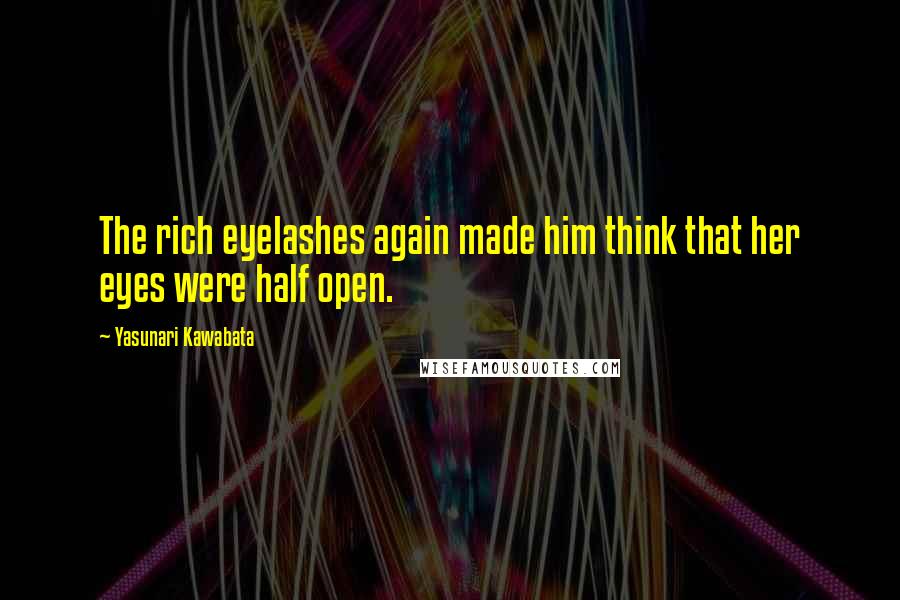 Yasunari Kawabata Quotes: The rich eyelashes again made him think that her eyes were half open.