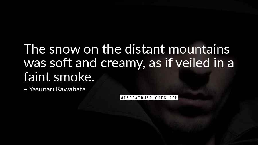 Yasunari Kawabata Quotes: The snow on the distant mountains was soft and creamy, as if veiled in a faint smoke.